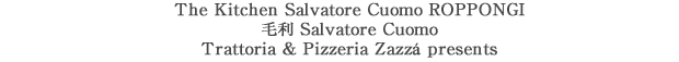 The Kitchen Salvatore Cuomo ROPPONGI
ї Salvatore Cuomo
Trattoria & Pizzeria Zazzá presents