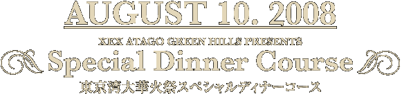 AUGUST 10.2008　XEX ATAGO GREEN HILLS PRESENTS　Special Dinner Course　東京湾大華火祭スペシャルディナーコース