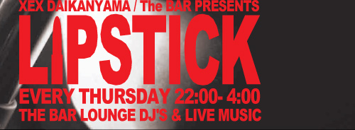 XEX DAIKANYAMA / The BAR PRESENTS LIPSTICK EVERY THURSDAY 22:00`4:00 THE BAR LOUNGE DJ'S & LIVE MUSIC