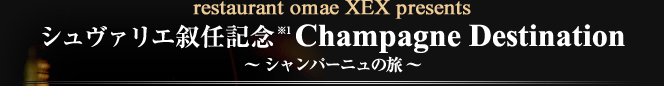 restaurant omae XEX presents シュヴァリエ叙任記念(※1) Champagne Destination 〜シャンパーニュの旅〜