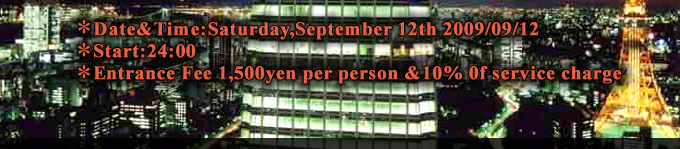 ＊Date&Time:Saturday,September 12th 2009/09/12
＊Start:24:00〜
＊Entrance Fee 1,500yen per person &10% 0f service charge