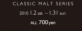 CLASSIC MALT SERIES 2010.1.2 sat - 1.31 sun ALL 700yen
