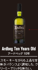 Ardbeg Ten Years Old アードベッグ 10年：スモーキーながらも上品な甘味がバランスよく調和した、クリーミーでリッチな味わい。