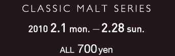 CLASSIC MALT SERIES 2010.2.1 mon - 2.28 sun ALL 700yen