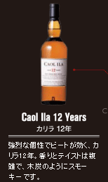 Caol lla 12 Years カリラ12年　強烈な個性でビートが効く、カリラ12年。香りとテイストは複雑で、木炭のようにスモーキーです。