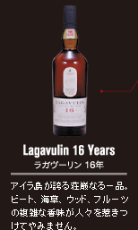 Lagavulin 16 Years ラガヴーリン 16年　アイラ島が誇る荘厳なる一品。ビート、海草、ウッド、フルーツの複雑な香味が人々を惹きつけてやみません。