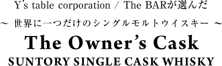 Y’s table corporation / The BAR が選んだ　〜 世界に一つだけのシングルモルトウイスキー 〜　The Owner’s CASK　SUNTORY SINGLE CASK WHISKY