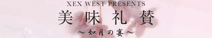 XEX WEST PRESENTS 美味礼賛 〜如月の宴〜